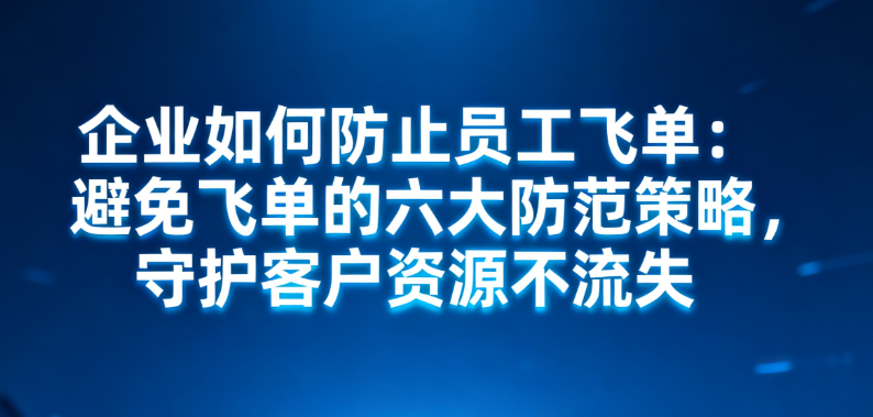 企业如何防止员工飞单：避免飞单的六大防范策略，守护客户资源不流失缩略图